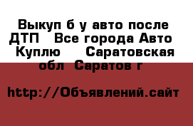 Выкуп б/у авто после ДТП - Все города Авто » Куплю   . Саратовская обл.,Саратов г.